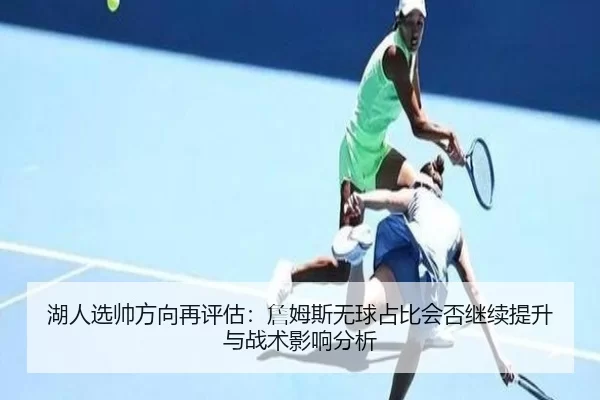 湖人选帅方向再评估：詹姆斯无球占比会否继续提升与战术影响分析