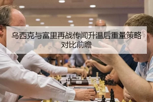 乌西克与富里再战传闻升温后重量策略对比前瞻